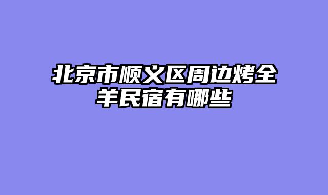 北京市顺义区周边烤全羊民宿有哪些