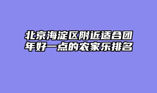 北京海淀区附近适合团年好一点的农家乐排名