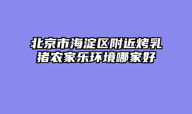 北京市海淀区附近烤乳猪农家乐环境哪家好