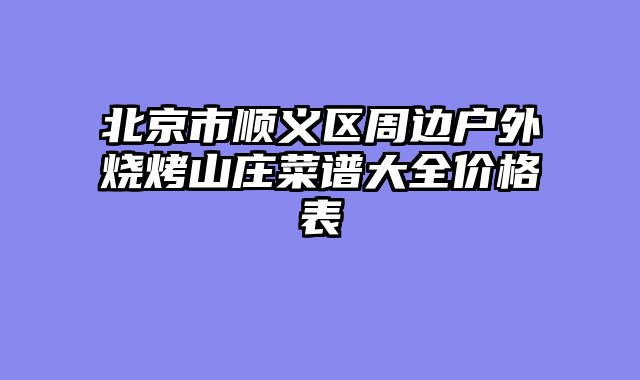 北京市顺义区周边户外烧烤山庄菜谱大全价格表
