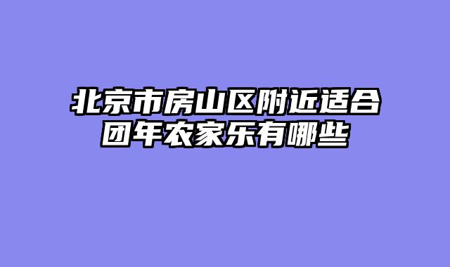 北京市房山区附近适合团年农家乐有哪些