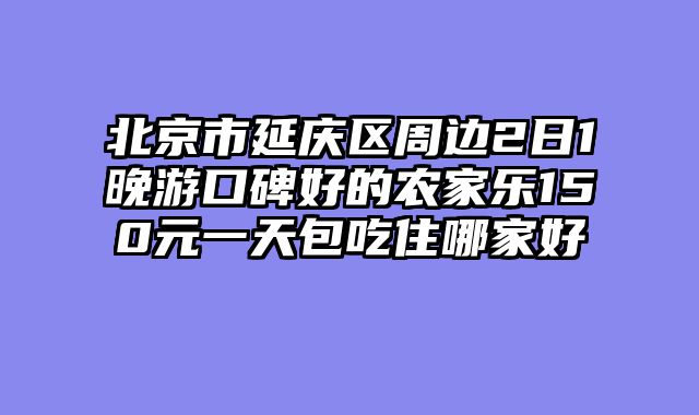 北京市延庆区周边2日1晚游口碑好的农家乐150元一天包吃住哪家好