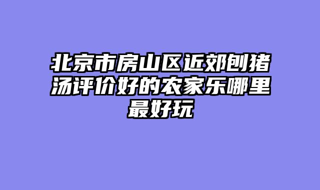 北京市房山区近郊刨猪汤评价好的农家乐哪里最好玩