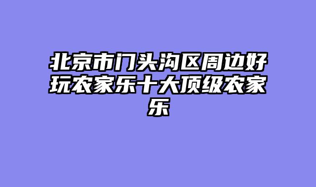 北京市门头沟区周边好玩农家乐十大顶级农家乐