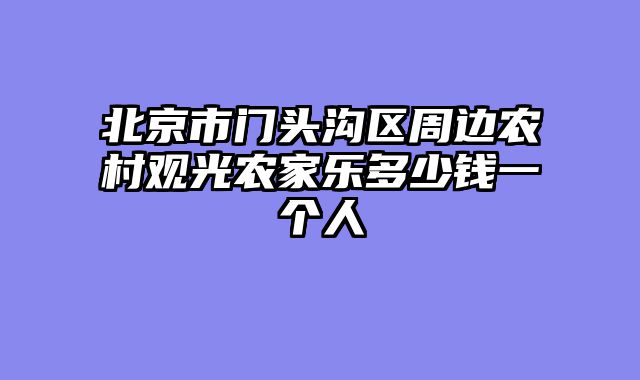 北京市门头沟区周边农村观光农家乐多少钱一个人
