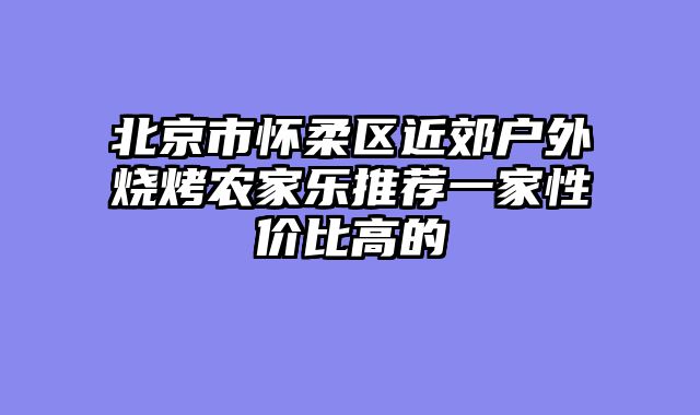 北京市怀柔区近郊户外烧烤农家乐推荐一家性价比高的