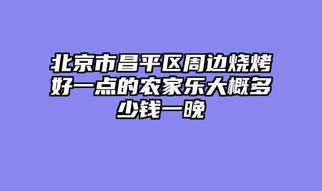 北京市昌平区周边烧烤好一点的农家乐大概多少钱一晚