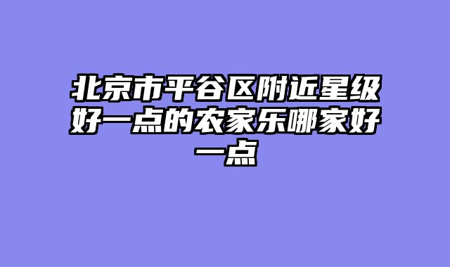 北京市平谷区附近星级好一点的农家乐哪家好一点