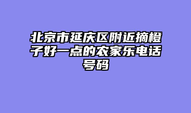 北京市延庆区附近摘橙子好一点的农家乐电话号码