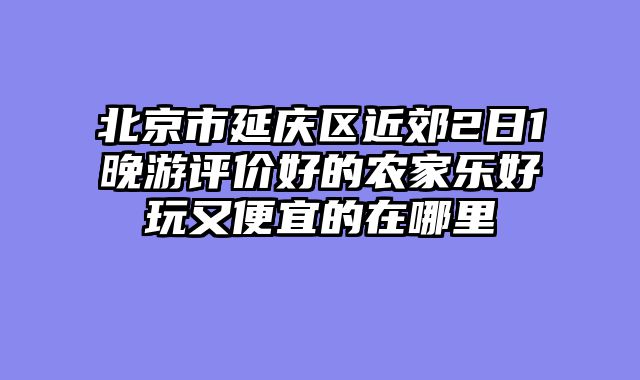 北京市延庆区近郊2日1晚游评价好的农家乐好玩又便宜的在哪里
