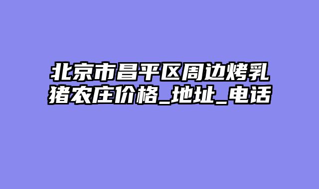 北京市昌平区周边烤乳猪农庄价格_地址_电话