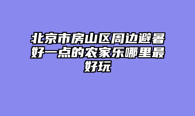 北京市房山区周边避暑好一点的农家乐哪里最好玩
