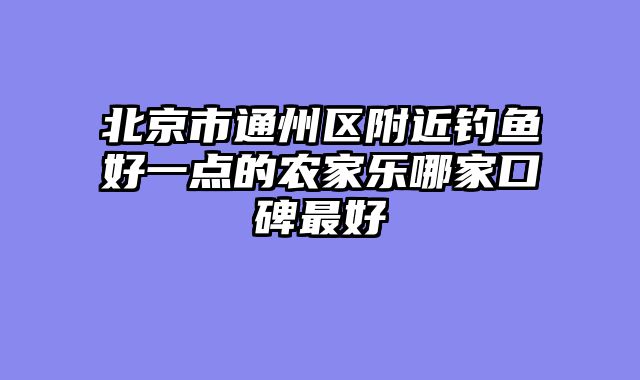 北京市通州区附近钓鱼好一点的农家乐哪家口碑最好