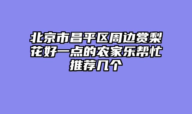 北京市昌平区周边赏梨花好一点的农家乐帮忙推荐几个