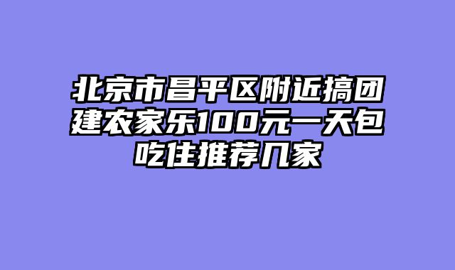 北京市昌平区附近搞团建农家乐100元一天包吃住推荐几家