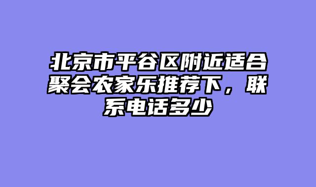 北京市平谷区附近适合聚会农家乐推荐下，联系电话多少