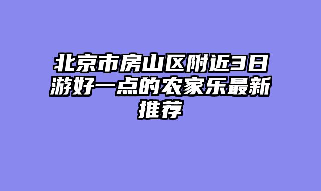 北京市房山区附近3日游好一点的农家乐最新推荐