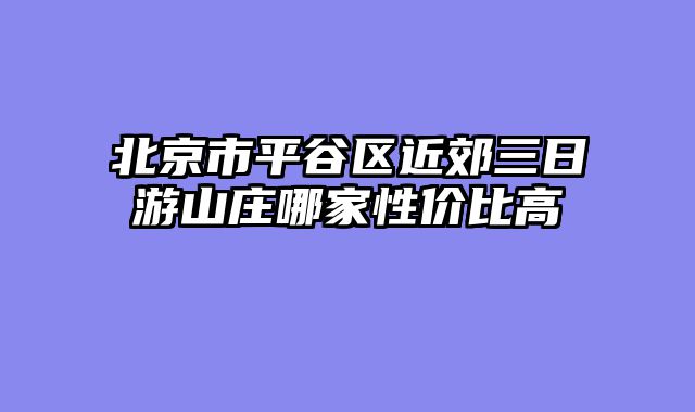 北京市平谷区近郊三日游山庄哪家性价比高