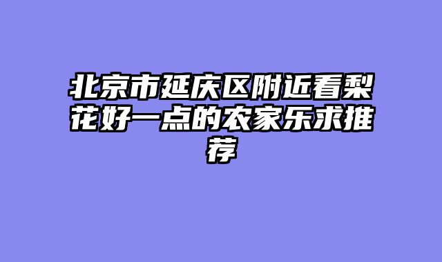 北京市延庆区附近看梨花好一点的农家乐求推荐