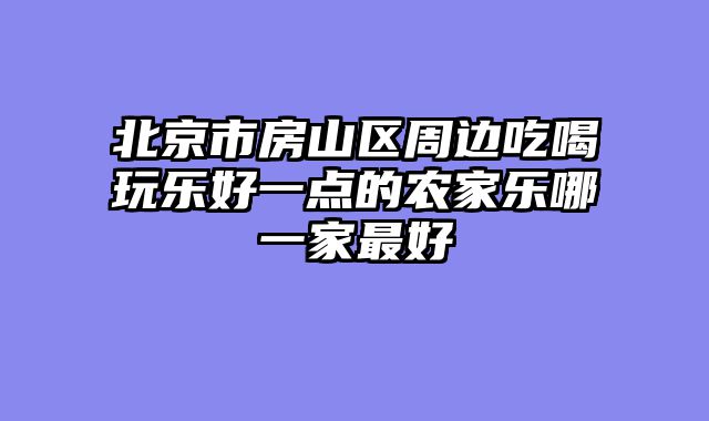 北京市房山区周边吃喝玩乐好一点的农家乐哪一家最好