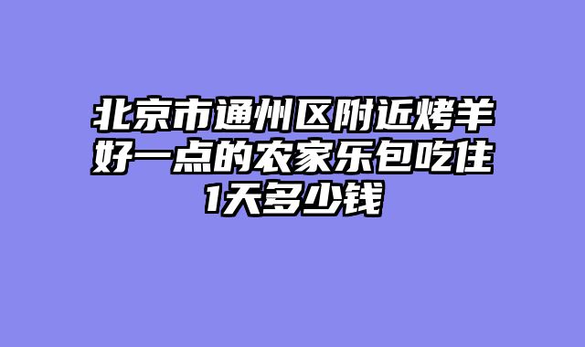 北京市通州区附近烤羊好一点的农家乐包吃住1天多少钱