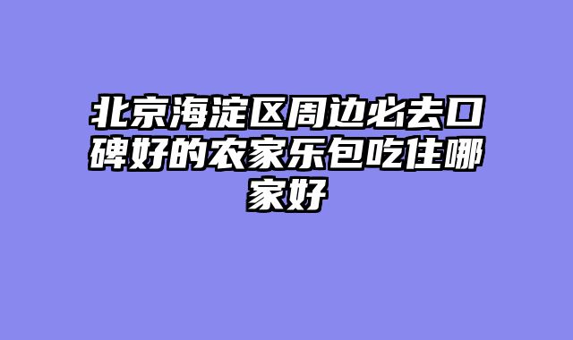 北京海淀区周边必去口碑好的农家乐包吃住哪家好