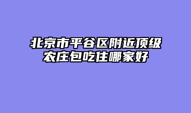 北京市平谷区附近顶级农庄包吃住哪家好