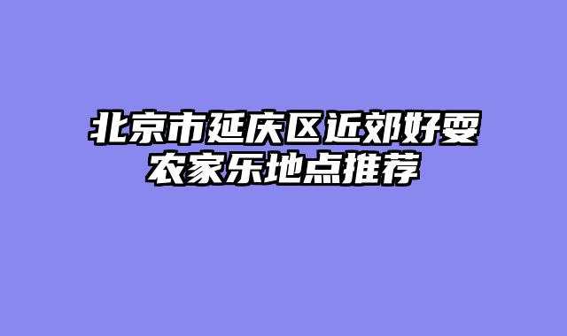 北京市延庆区近郊好耍农家乐地点推荐