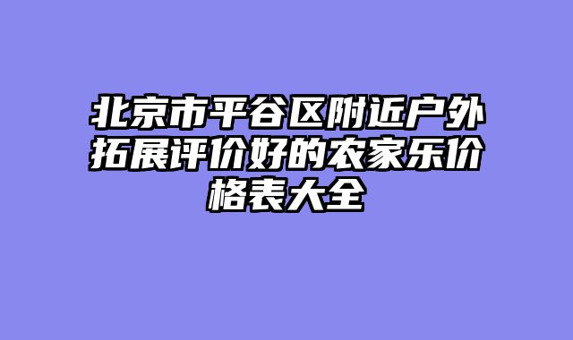 北京市平谷区附近户外拓展评价好的农家乐价格表大全