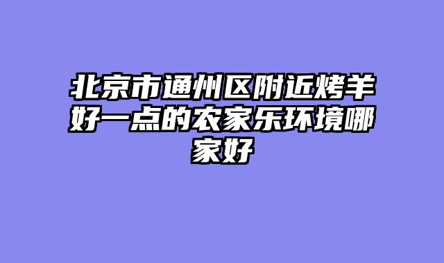 北京市通州区附近烤羊好一点的农家乐环境哪家好