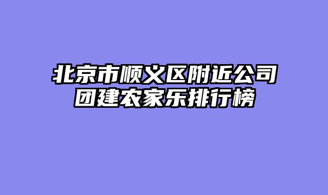 北京市顺义区附近公司团建农家乐排行榜