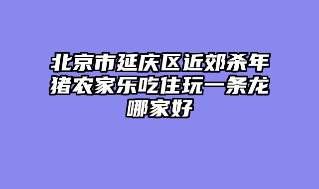 北京市延庆区近郊杀年猪农家乐吃住玩一条龙哪家好