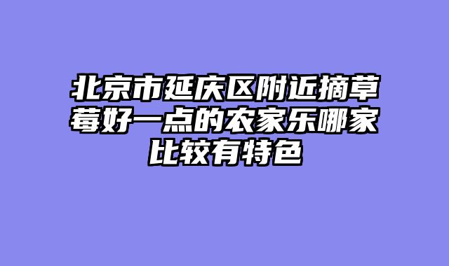 北京市延庆区附近摘草莓好一点的农家乐哪家比较有特色