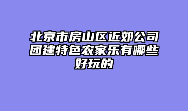北京市房山区近郊公司团建特色农家乐有哪些好玩的