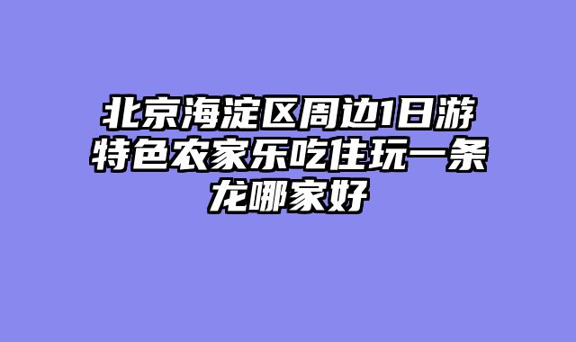 北京海淀区周边1日游特色农家乐吃住玩一条龙哪家好