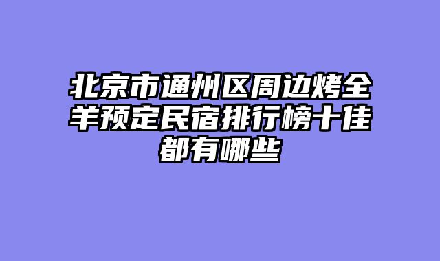 北京市通州区周边烤全羊预定民宿排行榜十佳都有哪些