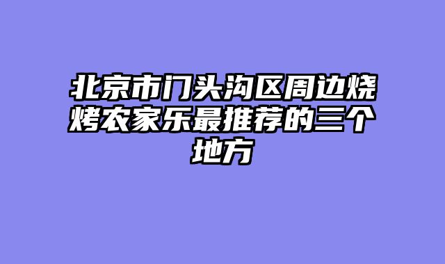 北京市门头沟区周边烧烤农家乐最推荐的三个地方
