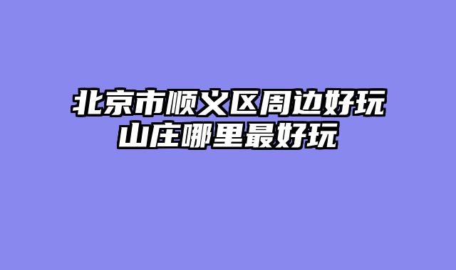 北京市顺义区周边好玩山庄哪里最好玩