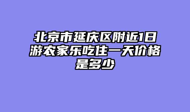 北京市延庆区附近1日游农家乐吃住一天价格是多少
