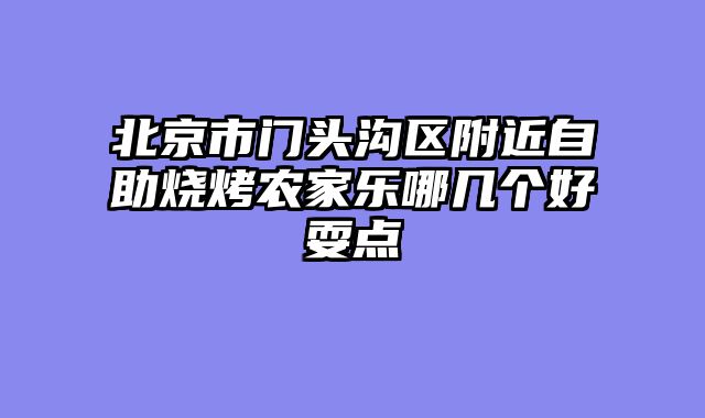 北京市门头沟区附近自助烧烤农家乐哪几个好耍点