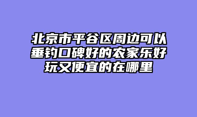 北京市平谷区周边可以垂钓口碑好的农家乐好玩又便宜的在哪里