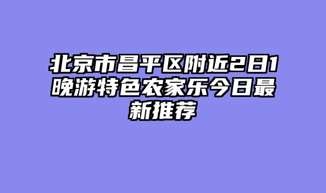 北京市昌平区附近2日1晚游特色农家乐今日最新推荐