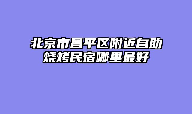 北京市昌平区附近自助烧烤民宿哪里最好