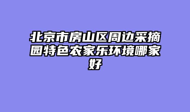 北京市房山区周边采摘园特色农家乐环境哪家好