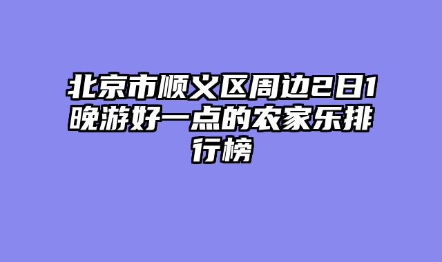 北京市顺义区周边2日1晚游好一点的农家乐排行榜