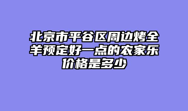 北京市平谷区周边烤全羊预定好一点的农家乐价格是多少