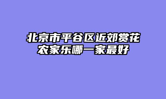 北京市平谷区近郊赏花农家乐哪一家最好