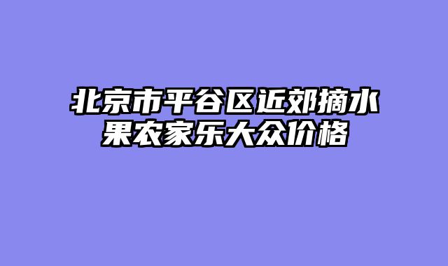 北京市平谷区近郊摘水果农家乐大众价格