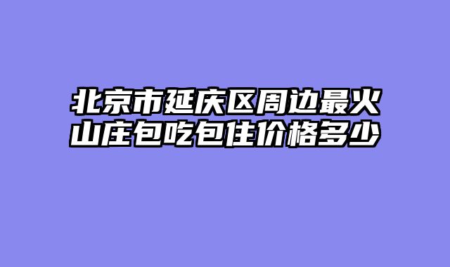 北京市延庆区周边最火山庄包吃包住价格多少