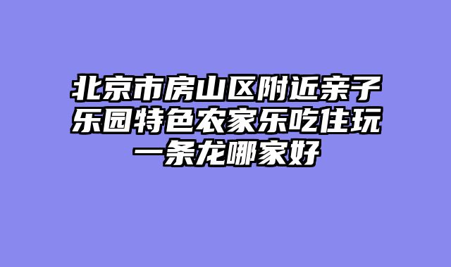 北京市房山区附近亲子乐园特色农家乐吃住玩一条龙哪家好